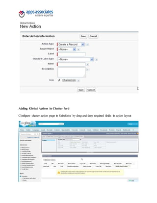 Adding Global Actions in Chatter feed
Configure chatter action page in Salesforce by drag and drop required fields in action layout
 