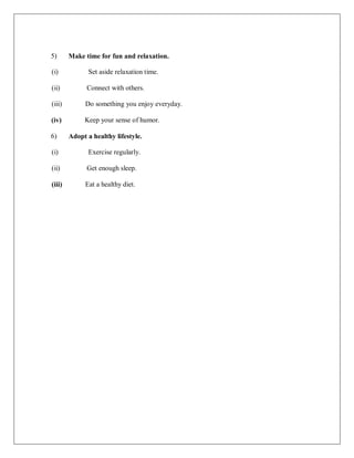 5) Make time for fun and relaxation.
(i) Set aside relaxation time.
(ii) Connect with others.
(iii) Do something you enjoy everyday.
(iv) Keep your sense of humor.
6) Adopt a healthy lifestyle.
(i) Exercise regularly.
(ii) Get enough sleep.
(iii) Eat a healthy diet.
 