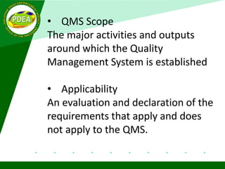 • QMS Scope
The major activities and outputs
around which the Quality
Management System is established
• Applicability
An evaluation and declaration of the
requirements that apply and does
not apply to the QMS.
 