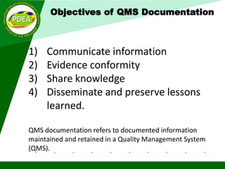 1) Communicate information
2) Evidence conformity
3) Share knowledge
4) Disseminate and preserve lessons
learned.
QMS documentation refers to documented information
maintained and retained in a Quality Management System
(QMS).
Objectives of QMS Documentation
 