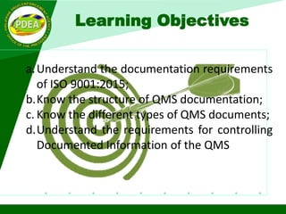 Learning Objectives
a.Understand the documentation requirements
of ISO 9001:2015;
b.Know the structure of QMS documentation;
c. Know the different types of QMS documents;
d.Understand the requirements for controlling
Documented Information of the QMS
 
