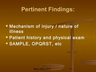 Barry Kidd 2010 11
Pertinent Findings:
 Mechanism of injury / nature of
illness
 Patient history and physical exam
 SAMPLE, OPQRST, etc
 