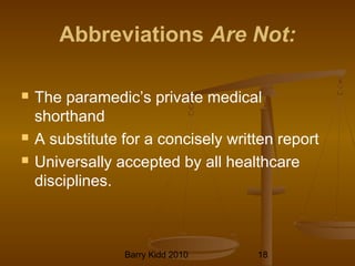 Barry Kidd 2010 18
Abbreviations Are Not:
 The paramedic’s private medical
shorthand
 A substitute for a concisely written report
 Universally accepted by all healthcare
disciplines.
 
