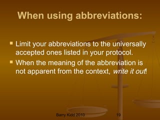 Barry Kidd 2010 19
When using abbreviations:
 Limit your abbreviations to the universally
accepted ones listed in your protocol.
 When the meaning of the abbreviation is
not apparent from the context, write it out!
 