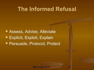 Barry Kidd 2010 27
The Informed Refusal
 Assess, Advise, Alleviate
 Explicit, Exploit, Explain
 Persuade, Protocol, Protect
 