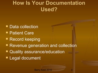 Barry Kidd 2010 4
How Is Your Documentation
Used?
 Data collection
 Patient Care
 Record keeping
 Revenue generation and collection
 Quality assurance/education
 Legal document
 