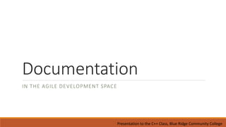 Documentation
IN THE AGILE DEVELOPMENT SPACE
Presentation to the C++ Class, Blue Ridge Community College
 