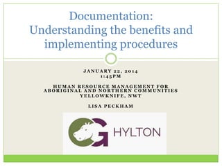 Documentation:
Understanding the benefits and
implementing procedures
JANUARY 22, 2014
1:45PM
HUMAN RESOURCE MANAGEMENT FOR
ABORIGINAL AND NORTHERN COMMUNITIES
YELLOWKNIFE, NWT
LISA PECKHAM

 