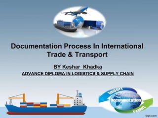 Documentation Process In International
Trade & Transport
BY Keshar Khadka
ADVANCE DIPLOMA IN LOGISTICS & SUPPLY CHAIN
 