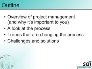 Outline Overview of project management (and why it’s important to you) A look at the process Trends that are changing the process Challenges and solutions 