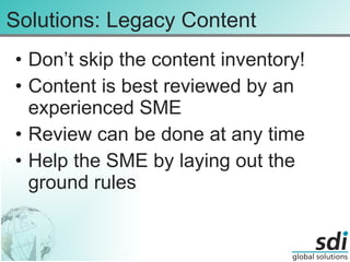 Solutions: Legacy Content Don’t skip the content inventory! Content is best reviewed by an experienced SME Review can be done at any time Help the SME by laying out the ground rules 