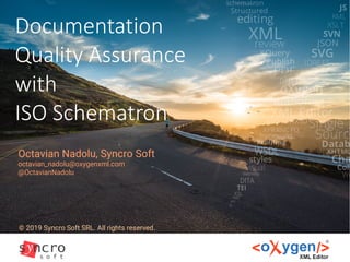 Documentation
Quality Assurance
with
ISO Schematron
© 2019 Syncro Soft SRL. All rights reserved.
Octavian Nadolu, Syncro Soft
octavian_nadolu@oxygenxml.com
@OctavianNadolu
 