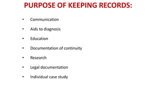 • Communication
• Aids to diagnosis
• Education
• Documentation of continuity
• Research
• Legal documentation
• Individual case study
PURPOSE OF KEEPING RECORDS:
 
