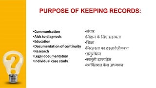 •संचार
•ननदान के शिए सिायता
•शिक्षा
•ननरंतरता का दस्तािे़िीकरण
•अनुसंधान
•कानूनी दस्तािेि
•व्यजततगत के स अध्ययन
•Communication
•Aids to diagnosis
•Education
•Documentation of continuity
•Research
•Legal documentation
•Individual case study
PURPOSE OF KEEPING RECORDS:
 
