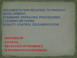 PREPARED BY
S.SUSENA,
SSJ COLLEGE OF PHARMACY,
M.PHARMACY(P.ANALYSIS&QA)
DOCUMENTATION RELATING TO PRODUCT
DEVELOPMENT,
STANDARD OPERATING PROCEDURES,
CLEANING METHODS,
QUALITY CONTROL DOCUMENTATION
 