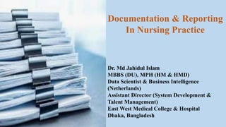 Documentation & Reporting
In Nursing Practice
Dr. Md Jahidul Islam
MBBS (DU), MPH (HM & HMD)
Data Scientist & Business Intelligence
(Netherlands)
Assistant Director (System Development &
Talent Management)
East West Medical College & Hospital
Dhaka, Bangladesh
 