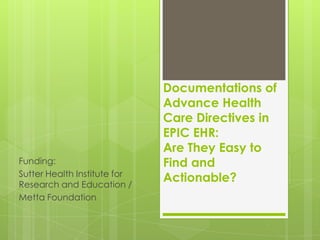 Documentations of
                              Advance Health
                              Care Directives in
                              EPIC EHR:
                              Are They Easy to
Funding:                      Find and
Sutter Health Institute for
Research and Education /
                              Actionable?
Metta Foundation
 