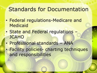 Standards for DocumentationFederal regulations-Medicare and MedicaidState and Federal regulations – JCAHOProfessional standards – ANAFacility policies- charting techniques and responsibilities