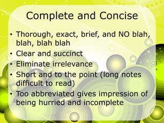 Complete and ConciseThorough, exact, brief, and NO blah, blah, blah blahClear and succinctEliminate irrelevanceShort and to the point (long notes difficult to read)Too abbreviated gives impression of being hurried and incomplete