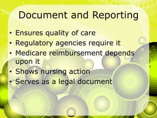 Document and ReportingEnsures quality of careRegulatory agencies require itMedicare reimbursement depends upon itShows nursing actionServes as a legal document