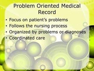Problem Oriented Medical RecordFocus on patient’s problemsFollows the nursing processOrganized by problems or diagnosesCoordinated care