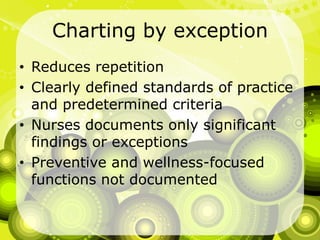 Charting by exceptionReduces repetitionClearly defined standards of practice and predetermined criteriaNurses documents only significant findings or exceptionsPreventive and wellness-focused functions not documented