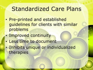 Standardized Care PlansPre-printed and established guidelines for clients with similar problemsImproved continuityLess time to documentInhibits unique or individualized therapies
