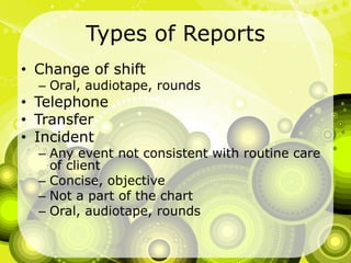 Types of ReportsChange of shiftOral, audiotape, roundsTelephoneTransferIncidentAny event not consistent with routine care of clientConcise, objectiveNot a part of the chartOral, audiotape, rounds