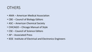 OTHERS
• AMA – American Medical Association
• CBE – Council of Biology Editors
• ASC – American Chemical Society
• CHICAGO – Chicago Manual of Style
• CSE – Council of Science Editors
• AP – Associated Press
• IEEE Institute of Electrical and Electronics Engineers
 