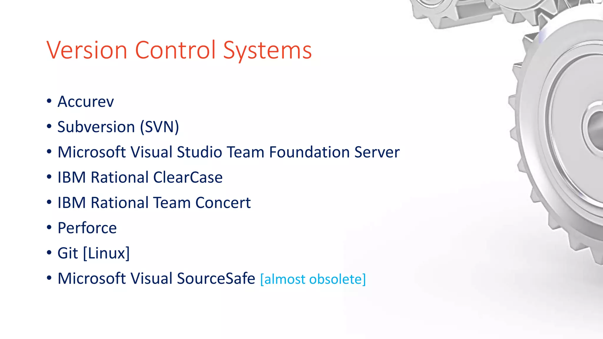 Version Control Systems
• Accurev
• Subversion (SVN)
• Microsoft Visual Studio Team Foundation Server
• IBM Rational ClearCase
• IBM Rational Team Concert
• Perforce
• Git [Linux]
• Microsoft Visual SourceSafe [almost obsolete]
 