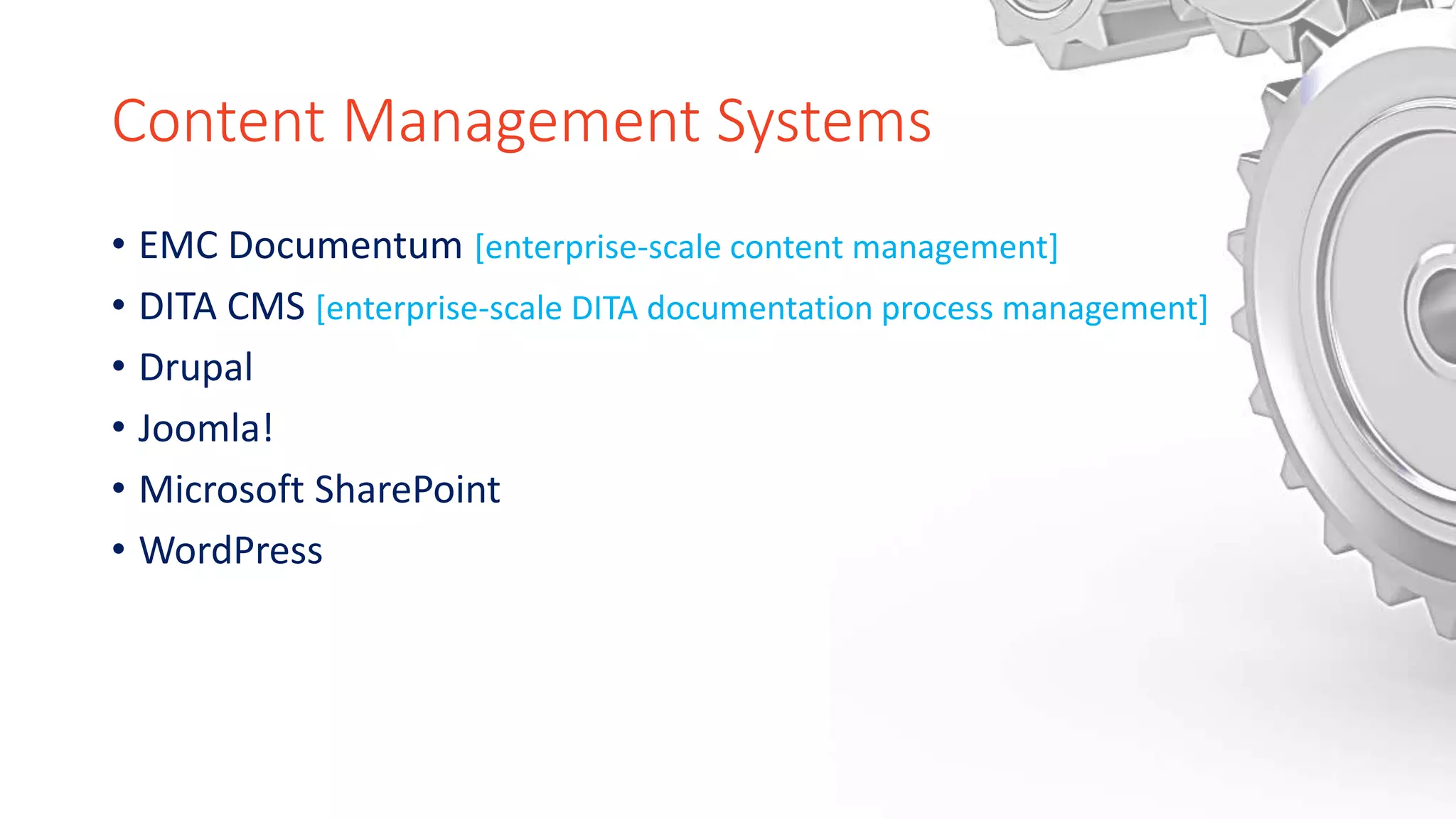 Content Management Systems
• EMC Documentum [enterprise-scale content management]
• DITA CMS [enterprise-scale DITA documentation process management]
• Drupal
• Joomla!
• Microsoft SharePoint
• WordPress
 
