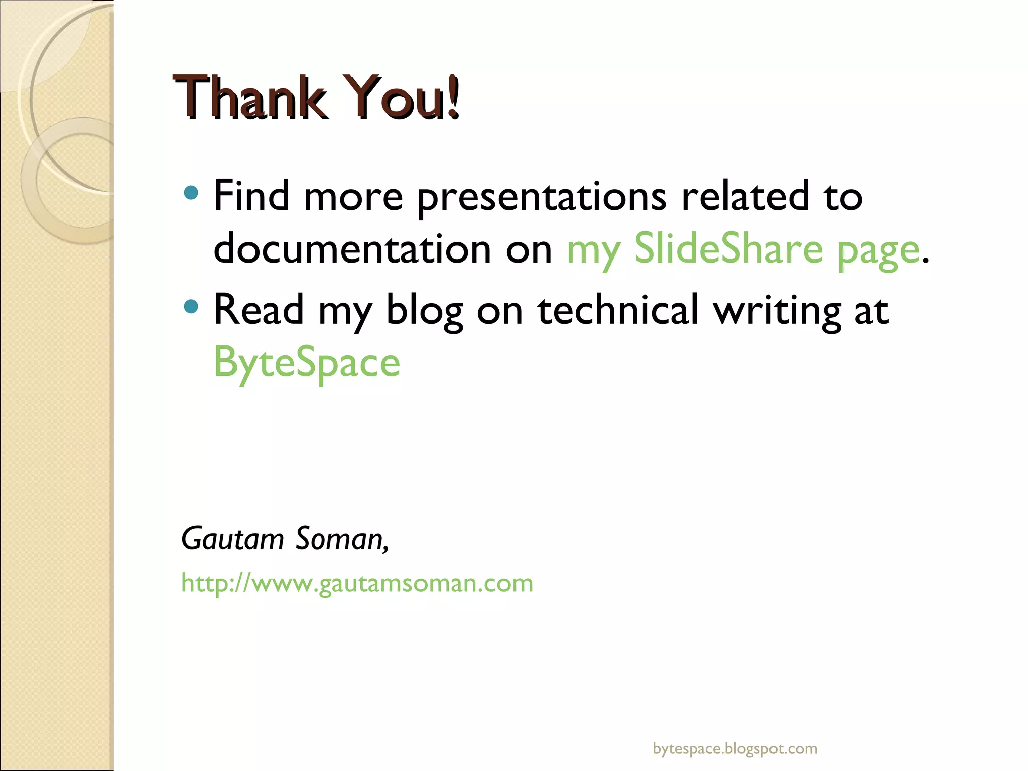 Thank You! Find more presentations related to documentation on  my SlideShare page . Read my blog on technical writing at  ByteSpace Gautam Soman, http://www.gautamsoman.com bytespace.blogspot.com 