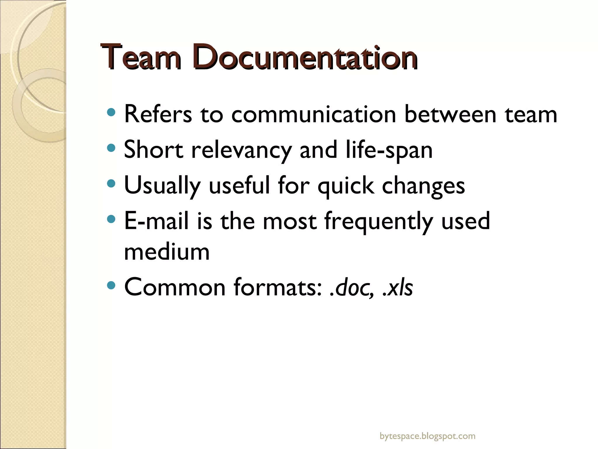 Team Documentation Refers to communication between team Short relevancy and life-span Usually useful for quick changes E-mail is the most frequently used medium Common formats:  .doc, .xls bytespace.blogspot.com 