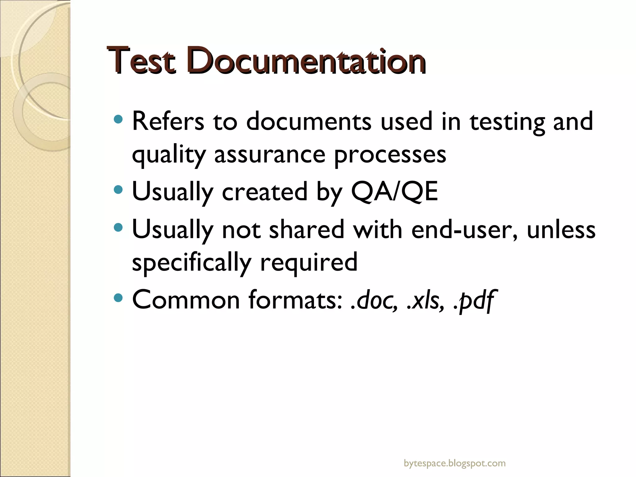 Test Documentation Refers to documents used in testing and quality assurance processes Usually created by QA/QE Usually not shared with end-user, unless specifically required Common formats:  .doc, .xls, .pdf bytespace.blogspot.com 