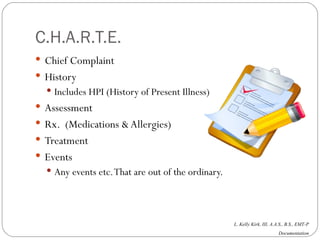 C.H.A.R.T.E. Chief Complaint History Includes HPI (History of Present Illness) Assessment Rx.  (Medications & Allergies) Treatment Events  Any events etc. That are out of the ordinary. 
