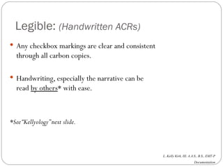 Legible:  (Handwritten ACRs) Any checkbox markings are clear and consistent through all carbon copies. Handwriting, especially the narrative can be read  by others * with ease. *See “Kellyology” next slide. 