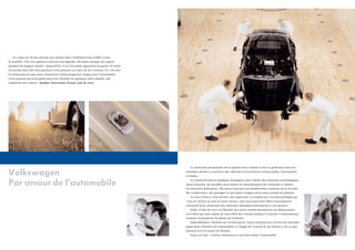 Il y a plus de 50 ans naissait une voiture dont l’ambition était d’offrir à tous
la mobilité. Très vite appelée à devenir une légende, elle allait marquer les esprits
pendant de longues années. Aujourd’hui, si la Coccinelle appartient au passé, la vision
du monde dont elle était porteuse reste présente au cœur de nos voitures. Et c’est avec
la même passion que nous continuons à faire progresser chaque jour l’automobile.
Cette passion qui nous guide peut être résumée en quelques mots simples, qui
traduisent nos valeurs : Qualité, Innovation, Écoute, Joie de vivre.

Volkswagen
Par amour de l’automobile

La recherche permanente de la qualité nous conduit à viser la perfection dans les
moindres détails, à concevoir des véhicules d’une finition irréprochable, fonctionnels
et fiables.
La volonté d’innover implique d’imaginer sans relâche des solutions technologiquement avancées, de travailler pour limiter la consommation des véhicules et réduire
les émissions polluantes. Elle passe aussi par une amélioration continue de la sécurité
des conducteurs, des passagers et des autres usagers de la route comme les piétons.
Le souci d’être à votre écoute, jour après jour, se traduit par l’accueil privilégié qui
vous est réservé au sein de notre réseau, mais aussi par notre effort constamment
renouvelé pour construire des véhicules répondant précisément à vos attentes.
Enfin, la joie de vivre est illustrée par notre volonté permanente de dépassement
et le désir qui nous anime de vous offrir des voitures propres à susciter l’enthousiasme,
vivantes incarnations du plaisir de conduire.
Naturellement, l’histoire ne s’arrête pas là ! Nous continuerons à écrire de nouvelles
pages dans l’histoire de l’automobile, à l’image du Concept R, qui donne à voir ce que
pourrait être la voiture de demain.
Soyez-en sûrs : l’avenir continuera à vous faire aimer l’automobile.

 