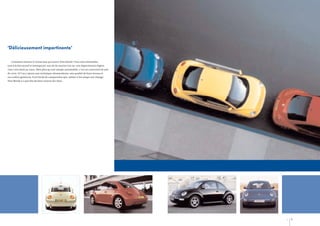 ‘Délicieusement impertinente’
Comment résister à l’attraction qu’exerce New Beetle ? Son style inimitable,
tout à la fois actuel et intemporel, son air de sourire à la vie, son impertinence légère,
vous vont droit au cœur. Bien plus qu’une simple automobile, c’est un concentré de joie
de vivre. Si l’on y ajoute une technique ultramoderne, une qualité de haut niveau et
un confort généreux, il est facile de comprendre que, même si les temps ont changé,
New Beetle n’a pas fini de faire tourner les têtes.

6

7

 