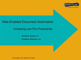 Web-Enabled Document Automation Richard S. Granat, J.D. President, DirectLaw,   Inc. Increasing Law Firm Productivity © Copyright, 2010, Richard S. Granat 