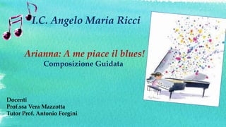 I.C. Angelo Maria Ricci
Arianna: A me piace il blues!
Composizione Guidata
Docenti
Prof.ssa Vera Mazzotta
Tutor Prof. Antonio Forgini
 