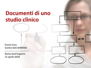 Documenti di uno
studio clinico
Enrico Crea
Centro Dati GIMEMA
Roma Sant’Eugenio
11 aprile 2018
 