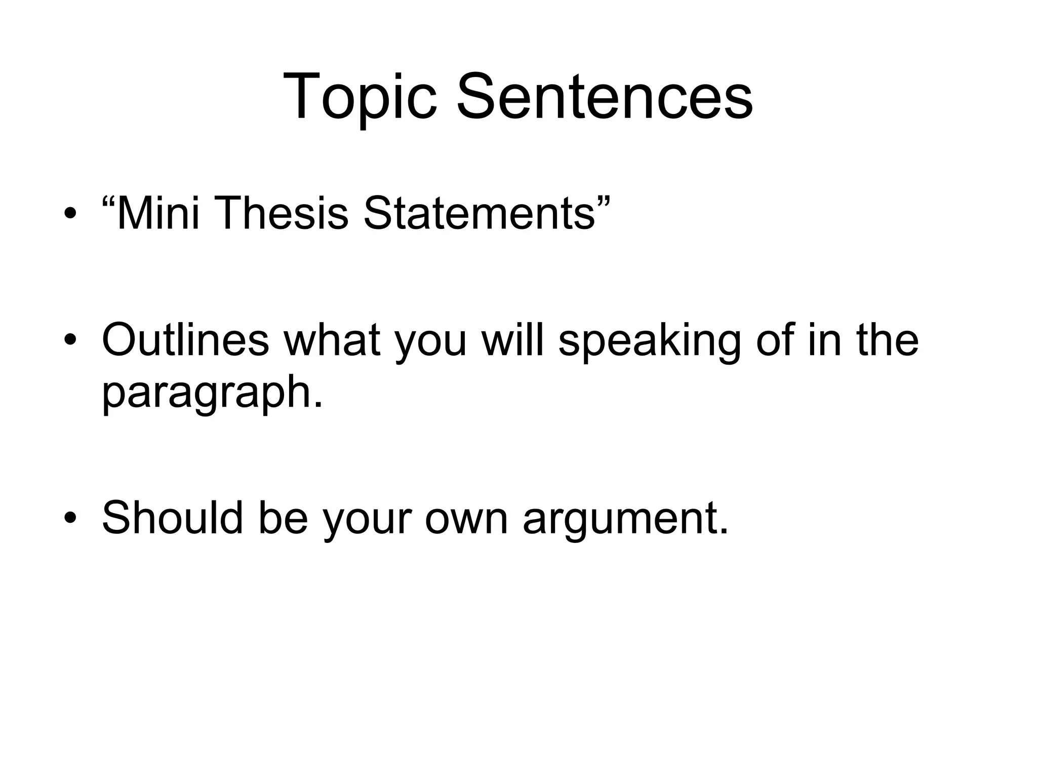 Topic Sentences “Mini Thesis Statements” Outlines what you will speaking of in the paragraph.  Should be your own argument.  