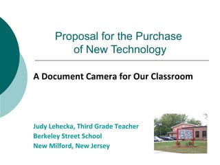 Proposal for the Purchase
of New Technology
A Document Camera for Our Classroom
Judy Lehecka, Third Grade Teacher
Berkeley Street School
New Milford, New Jersey
 