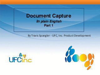 Document Capture
      In plain English
             Part 1


By Travis Spangler - UFC, Inc. Product Development
 