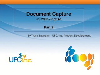 Document Capture
      In Plain English

             Part 2

By Travis Spangler - UFC, Inc. Product Development
 