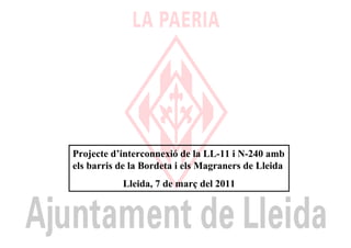 Projecte d’interconnexió de la LL-11 i N-240 amb
els barris de la Bordeta i els Magraners de Lleida
           Lleida, 7 de març del 2011
 