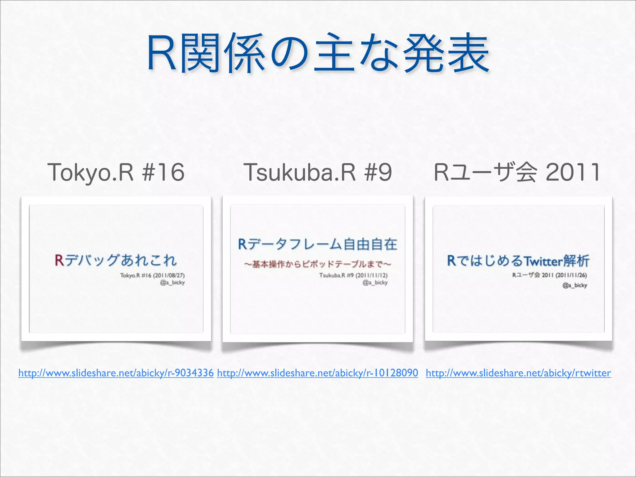 R関係の主な発表
Rユーザ会 2011Tokyo.R #16
http://www.slideshare.net/abicky/r-9034336 http://www.slideshare.net/abicky/r-10128090
Tsukuba.R #9
http://www.slideshare.net/abicky/rtwitter
 