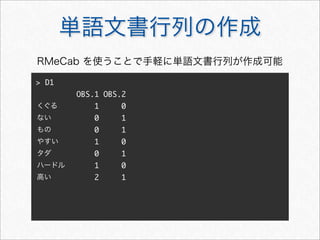 > D1
OBS.1 OBS.2
1 0
0 1
0 1
1 0
0 1
1 0
2 1
単語文書行列の作成
くぐる
ない
もの
やすい
タダ
ハードル
高い
RMeCab を使うことで手軽に単語文書行列が作成可能
 