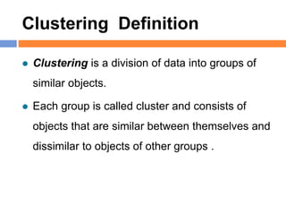 Clustering Definition
 Clustering is a division of data into groups of
similar objects.
 Each group is called cluster and consists of
objects that are similar between themselves and
dissimilar to objects of other groups .
 