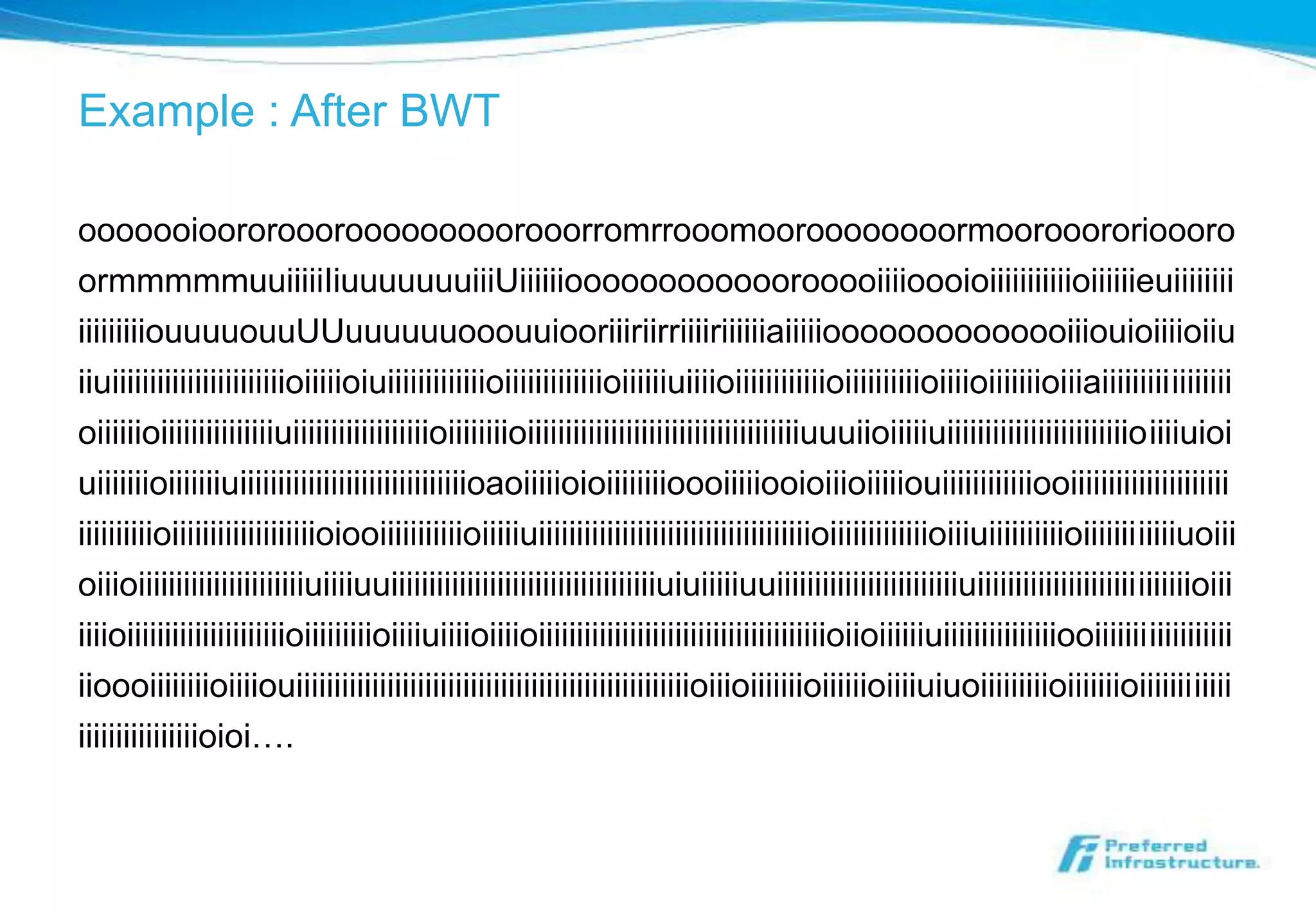 Example : After BWT

ooooooioororooorooooooooorooorromrrooomooroooooooormoorooororioooro
ormmmmmuuiiiiiIiuuuuuuuiiiUiiiiiioooooooooooorooooiiiioooioiiiiiiiiiiioiiiiiieuiiiiiiii
iiiiiiiiiouuuuouuUUuuuuuuooouuiooriiiriirriiiiriiiiiiaiiiiioooooooooooooiiiouioiiiioiiu
iiuiiiiiiiiiiiiiiiiiiiiiiioiiiiioiuiiiiiiiiiiiiioiiiiiiiiiiiiioiiiiiiuiiiioiiiiiiiiiiiioiiiiiiiiiioiiiioiiiiiiioiiiaiiiiiiiiiiiiiiiii
oiiiiiioiiiiiiiiiiiiiiiuiiiiiiiiiiiiiiiiiioiiiiiiiioiiiiiiiiiiiiiiiiiiiiiiiiiiiiiiiiiiiiuuuiioiiiiiuiiiiiiiiiiiiiiiiiiiiiiiioiiiiuioi
uiiiiiiioiiiiiiiuiiiiiiiiiiiiiiiiiiiiiiiiiiiiiioaoiiiiioioiiiiiiiioooiiiiiooioiiioiiiiiouiiiiiiiiiiiiooiiiiiiiiiiiiiiiiiiiii
iiiiiiiiiioiiiiiiiiiiiiiiiiiiioiooiiiiiiiiiiioiiiiiuiiiiiiiiiiiiiiiiiiiiiiiiiiiiiiiiiiiioiiiiiiiiiiiiioiiiuiiiiiiiiiioiiiiiiiiiiiiuoiii
oiiioiiiiiiiiiiiiiiiiiiiiiiuiiiiuuiiiiiiiiiiiiiiiiiiiiiiiiiiiiiiiiiiiuiuiiiiiuuiiiiiiiiiiiiiiiiiiiiiiiiuiiiiiiiiiiiiiiiiiiiiiiiiiiiioiii
iiiioiiiiiiiiiiiiiiiiiiiiioiiiiiiiiioiiiiuiiiioiiiioiiiiiiiiiiiiiiiiiiiiiiiiiiiiiiiiiiiiiioiioiiiiiiuiiiiiiiiiiiiiiiooiiiiiiiiiiiiiiiiii
iioooiiiiiiiioiiiiouiiiiiiiiiiiiiiiiiiiiiiiiiiiiiiiiiiiiiiiiiiiiiiiiiiiioiiioiiiiiiioiiiiiioiiiiuiuoiiiiiiiiioiiiiiiioiiiiiiiiiiii
iiiiiiiiiiiiiiiioioi….
 